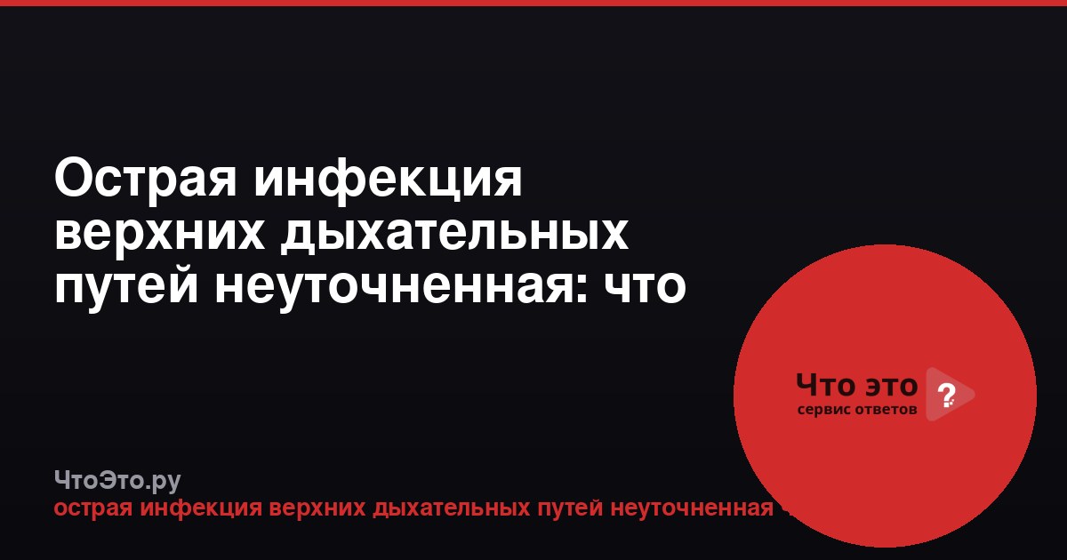 Острая инфекция верхних дыхательных путей неуточненная: что это значит?