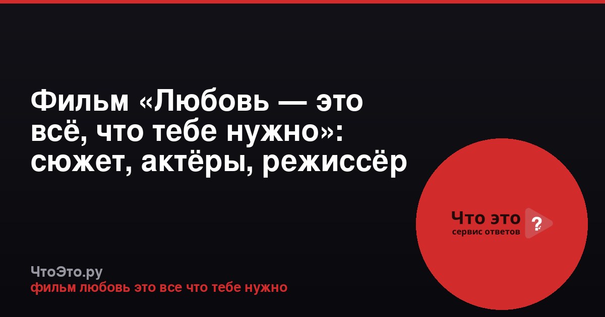 Фильм «Любовь — это всё, что тебе нужно»: сюжет, актёры, режиссёр
