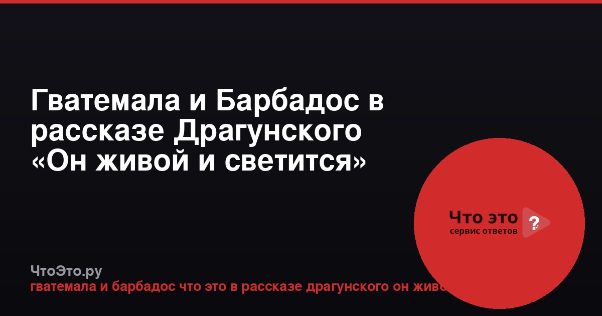 Гватемала и Барбадос в рассказе Драгунского «Он живой и светится»