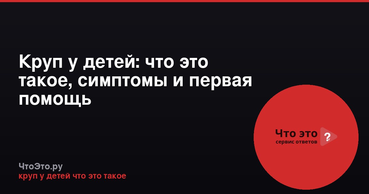 Круп у детей: что это такое, симптомы и первая помощь