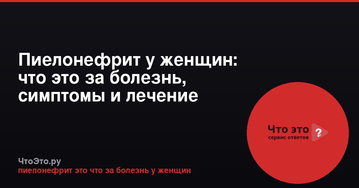 Пиелонефрит у женщин: что это за болезнь, симптомы и лечение