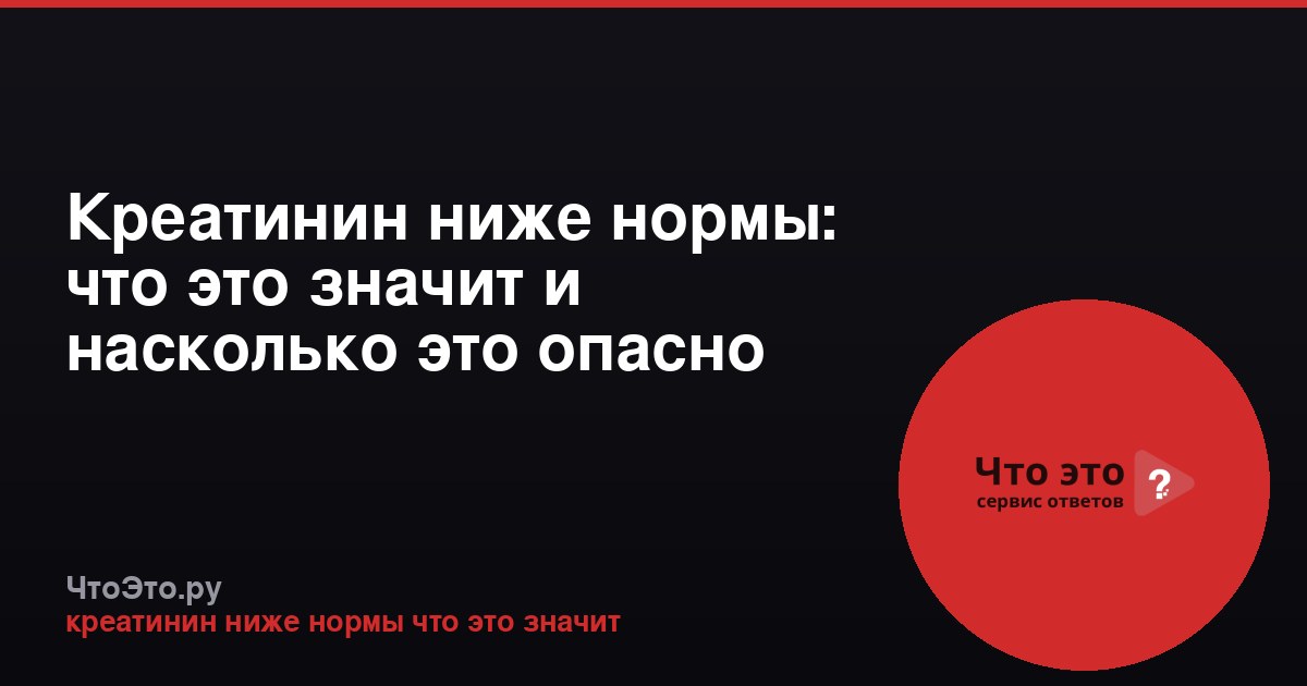 Креатинин ниже нормы: что это значит и насколько это опасно