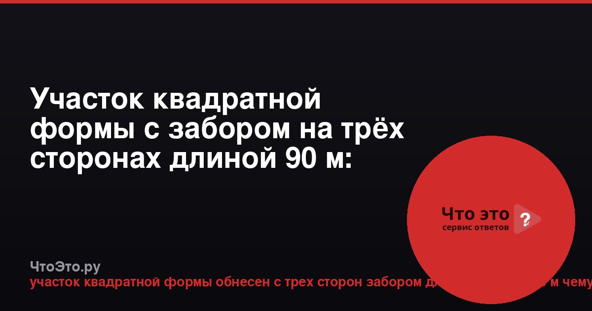 Участок квадратной формы с забором на трёх сторонах длиной 90 м: расчёт площади