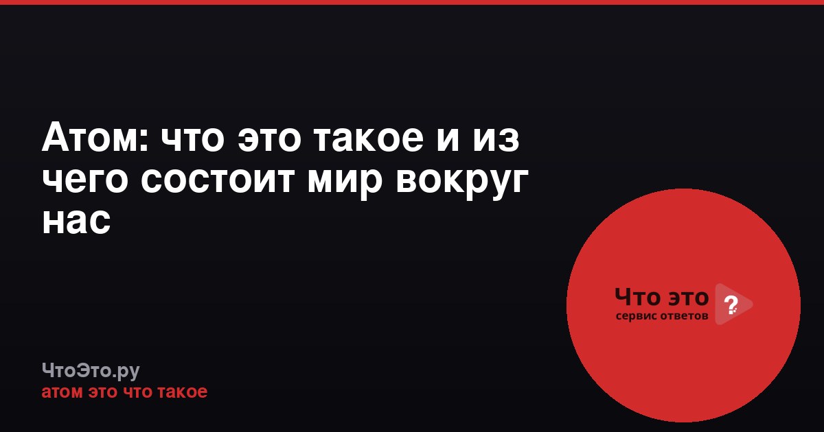 Атом: что это такое и из чего состоит мир вокруг нас