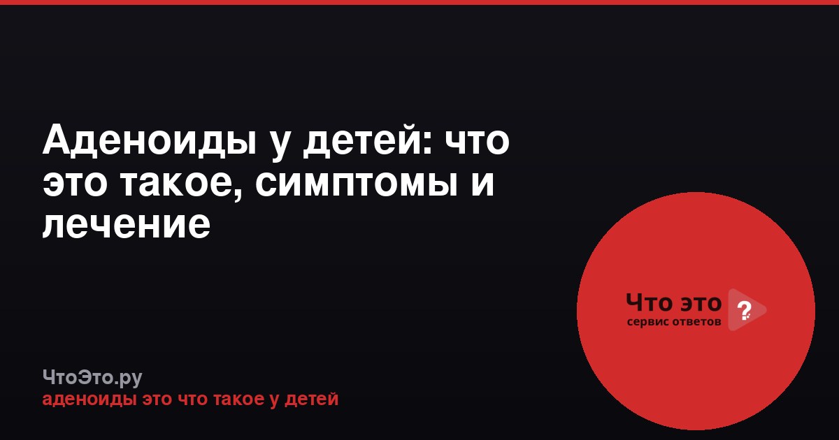 Аденоиды у детей: что это такое, симптомы и лечение