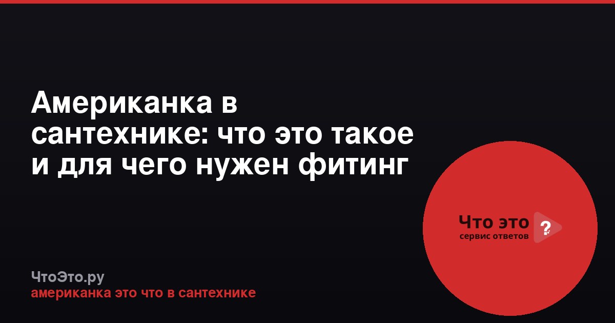 Американка в сантехнике: что это такое и для чего нужен фитинг