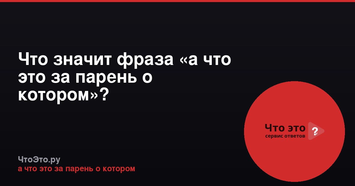 Что значит фраза «а что это за парень о котором»?