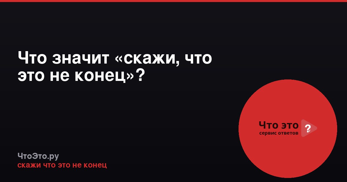 Что значит «скажи, что это не конец»?