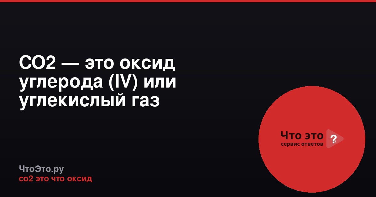 CO2 — это оксид углерода (IV) или углекислый газ
