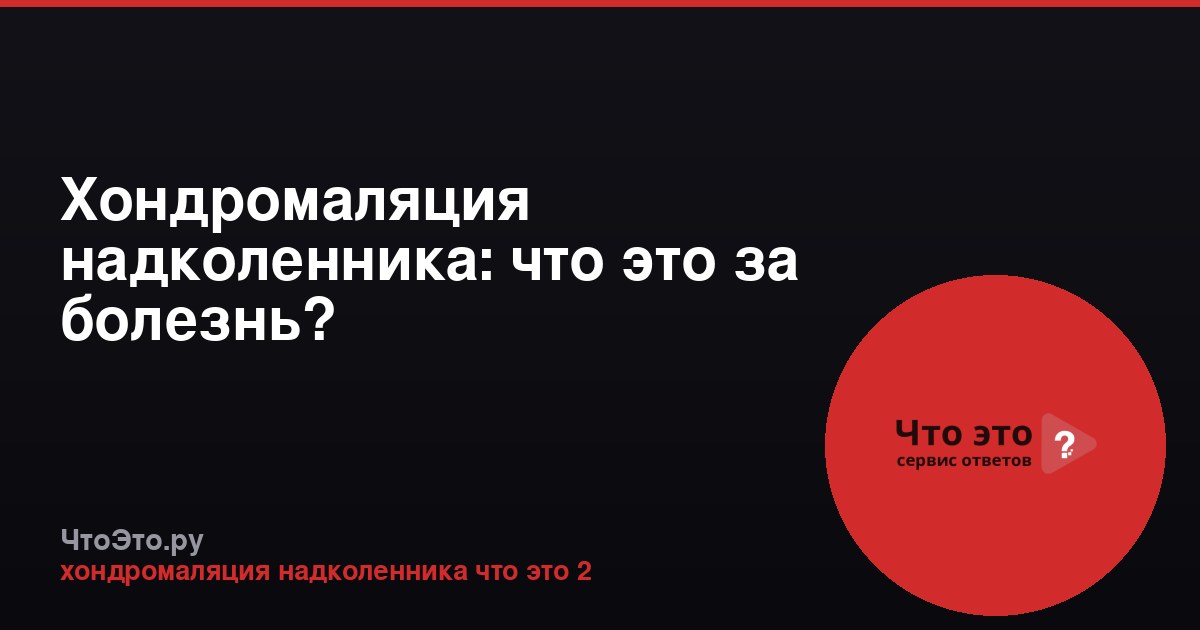Хондромаляция надколенника: что это за болезнь?