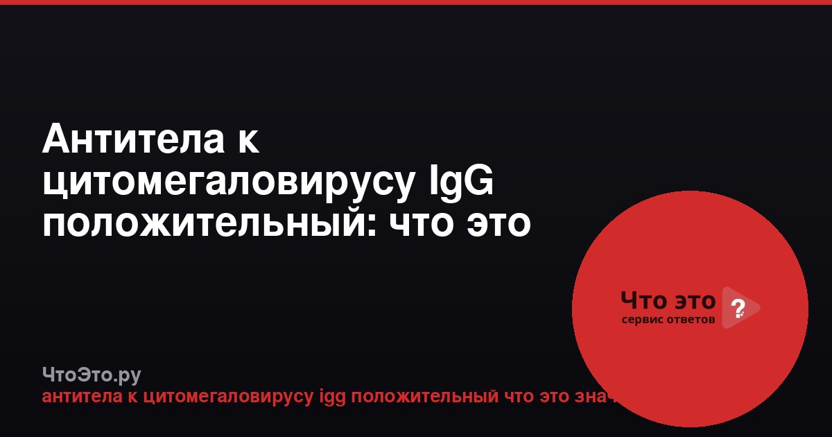 Антитела к цитомегаловирусу IgG положительный: что это значит