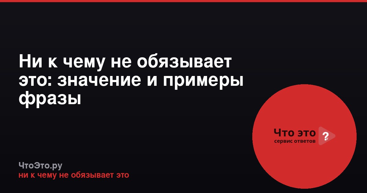 Ни к чему не обязывает это: значение и примеры фразы