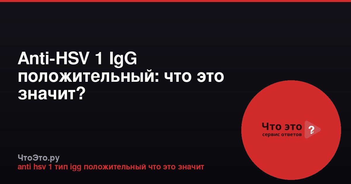 Anti-HSV 1 IgG положительный: что это значит?