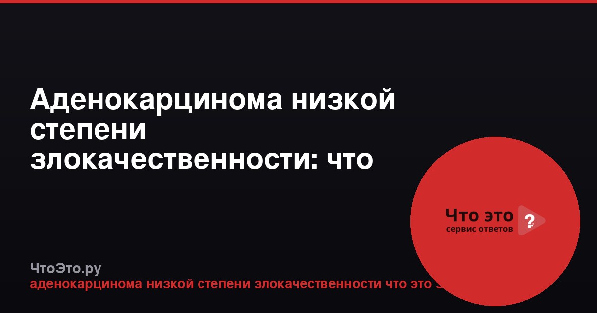 Аденокарцинома низкой степени злокачественности: что это значит