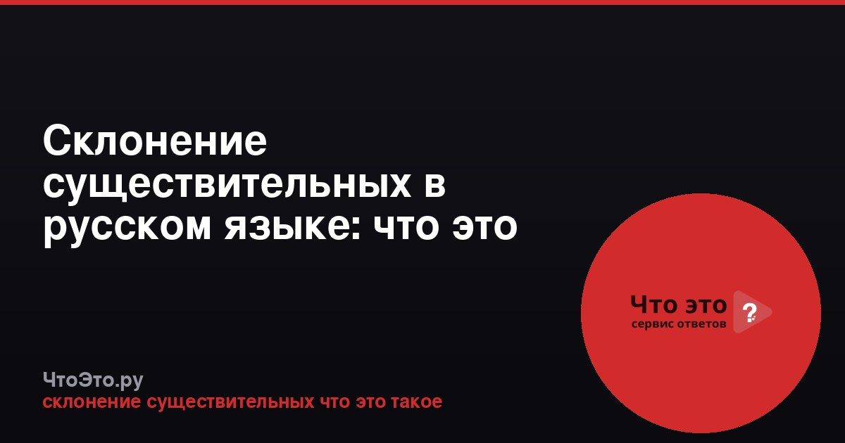 Склонение существительных в русском языке: что это такое