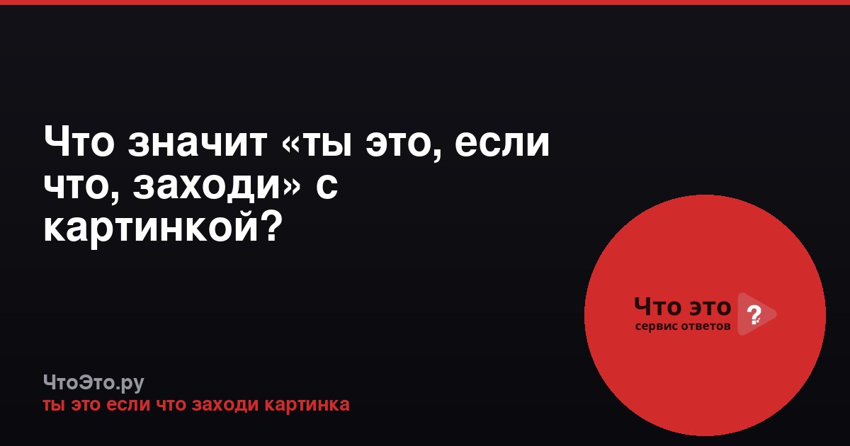 Что значит «ты это, если что, заходи» с картинкой?