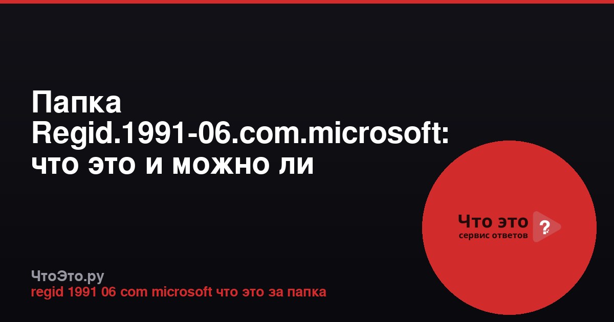 Папка Regid.1991-06.com.microsoft: что это и можно ли удалить