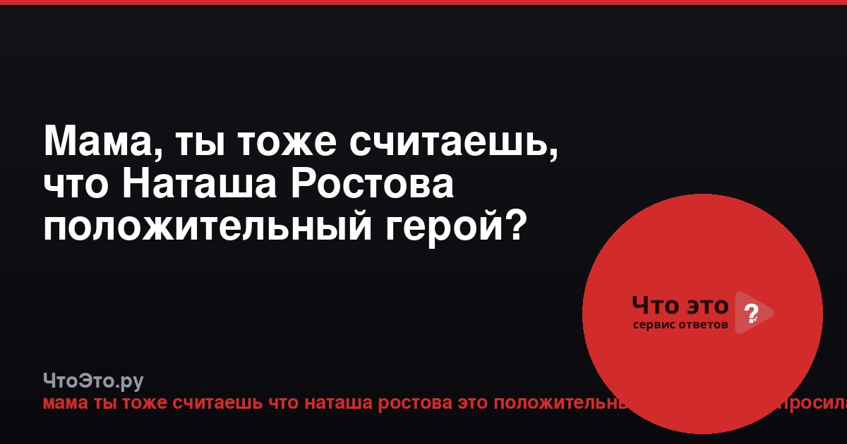 Мама, ты тоже считаешь, что Наташа Ростова положительный герой?