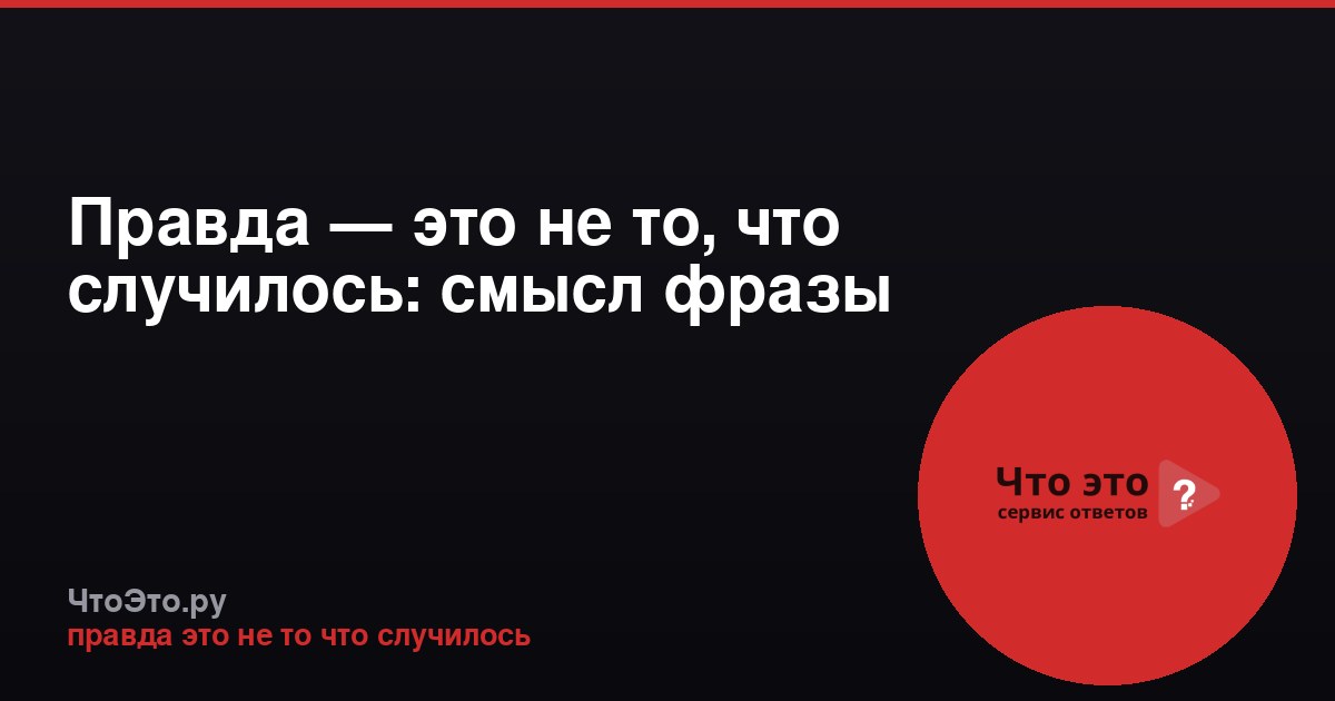 Правда — это не то, что случилось: смысл фразы