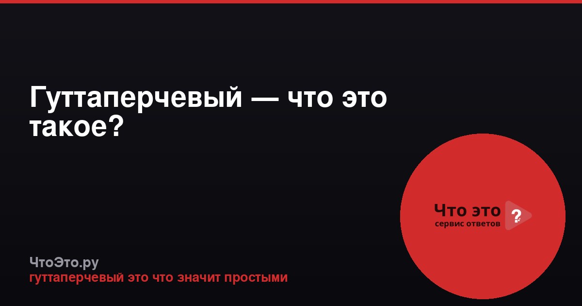 Гуттаперчевый — что это такое?