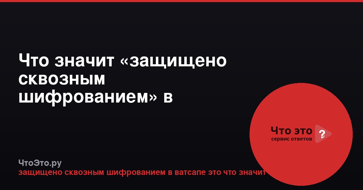 Что значит «защищено сквозным шифрованием» в WhatsApp