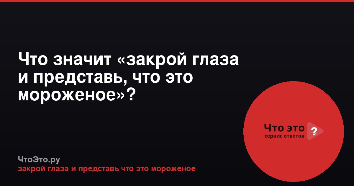 Что значит «закрой глаза и представь, что это мороженое»?