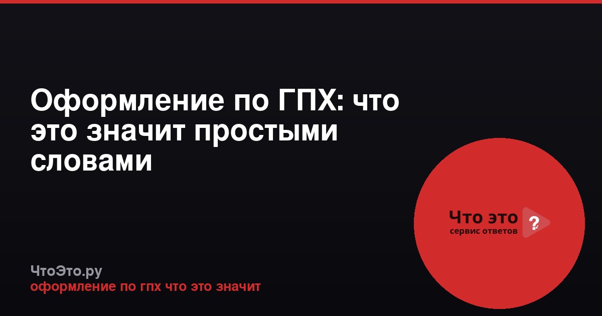 Оформление по ГПХ: что это значит простыми словами