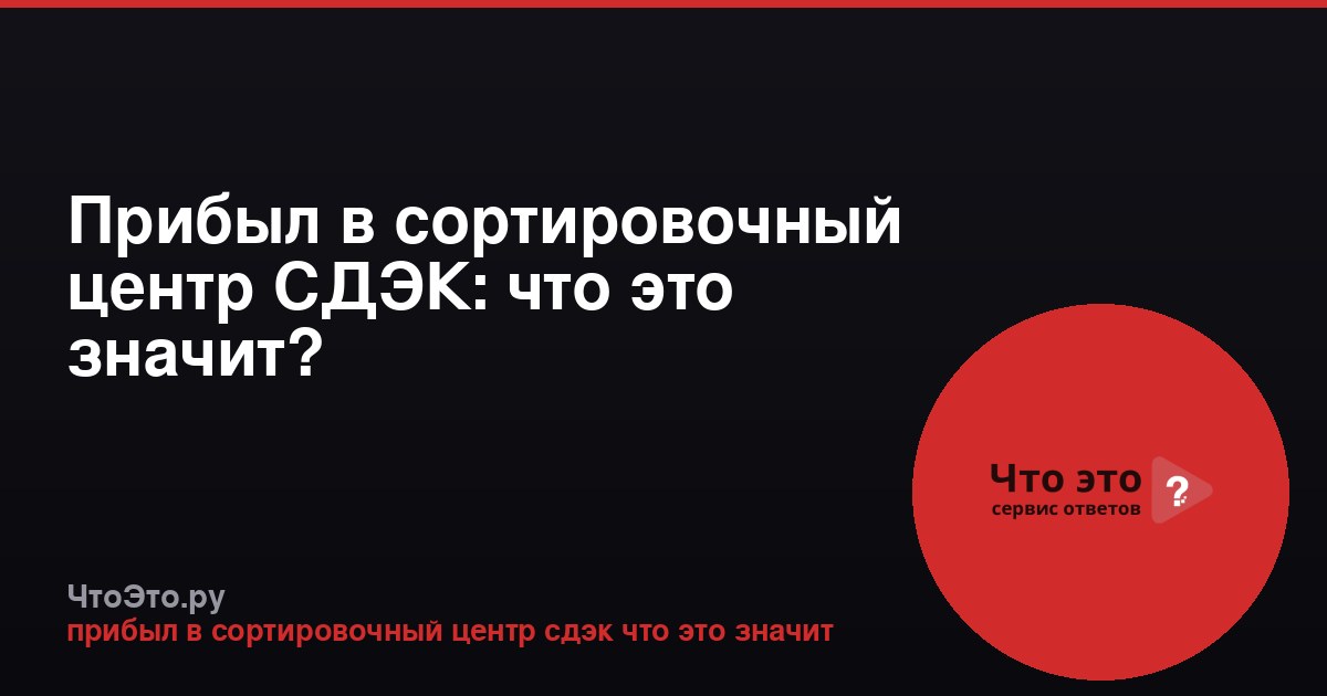 Прибыл в сортировочный центр СДЭК: что это значит?
