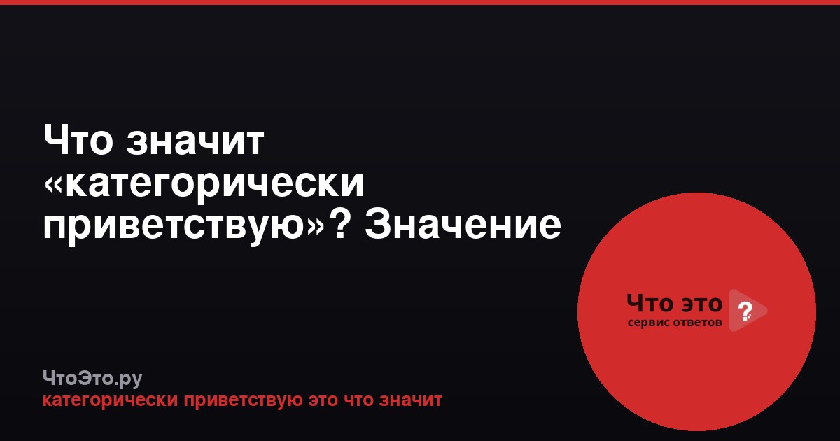 Что значит «категорически приветствую»? Значение и примеры