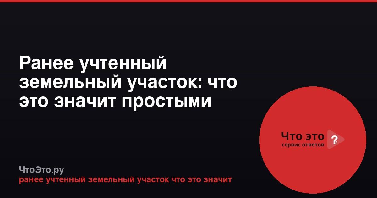 Ранее учтенный земельный участок: что это значит простыми словами