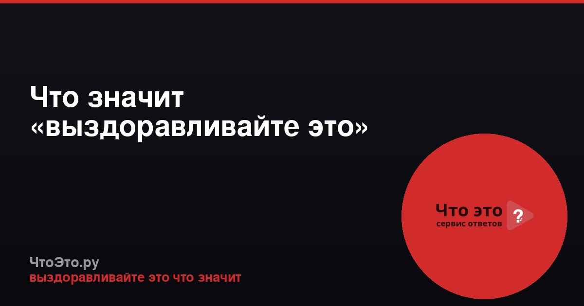 Что значит «выздоравливайте это»