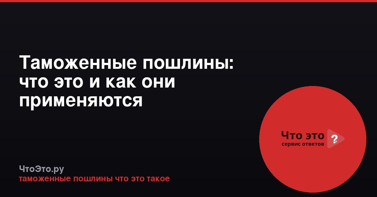 Таможенные пошлины: что это и как они применяются