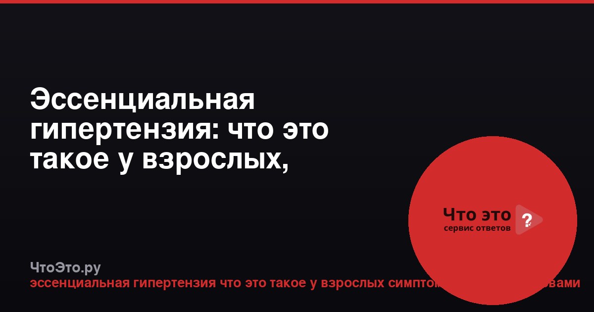 Эссенциальная гипертензия: что это такое у взрослых, симптомы простыми словами