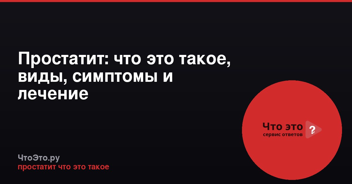 Простатит: что это такое, виды, симптомы и лечение