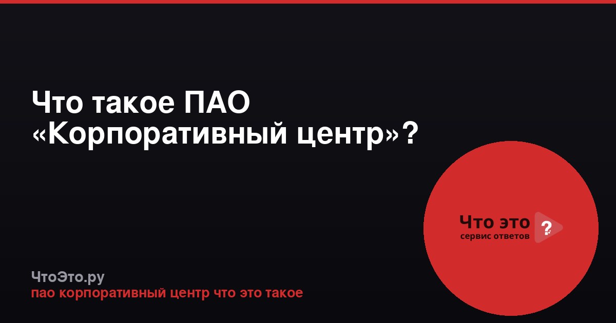 Что такое ПАО «Корпоративный центр»?