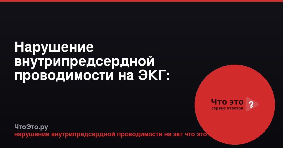 Нарушение внутрипредсердной проводимости на ЭКГ: что это значит?
