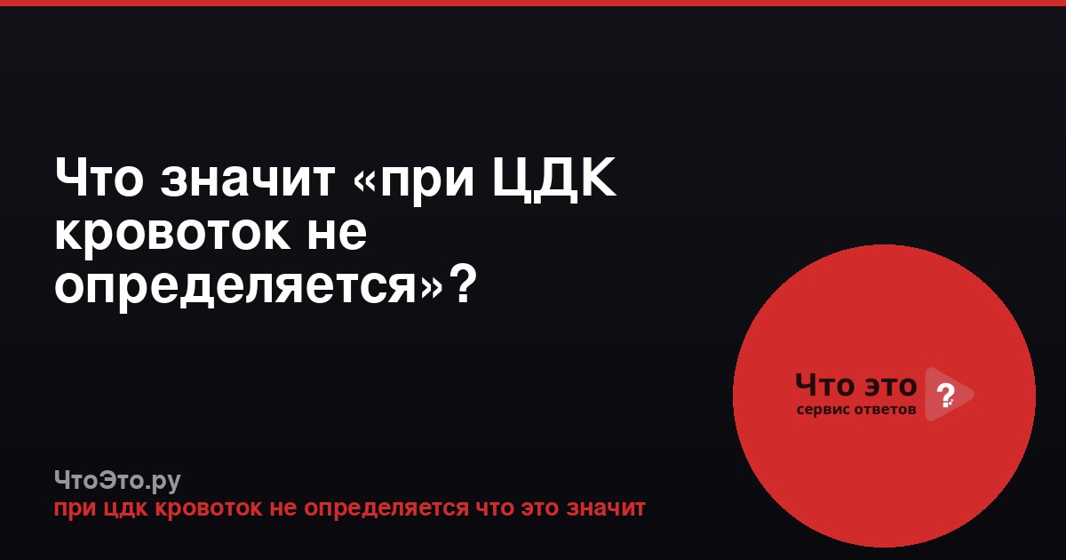Что значит «при ЦДК кровоток не определяется»?