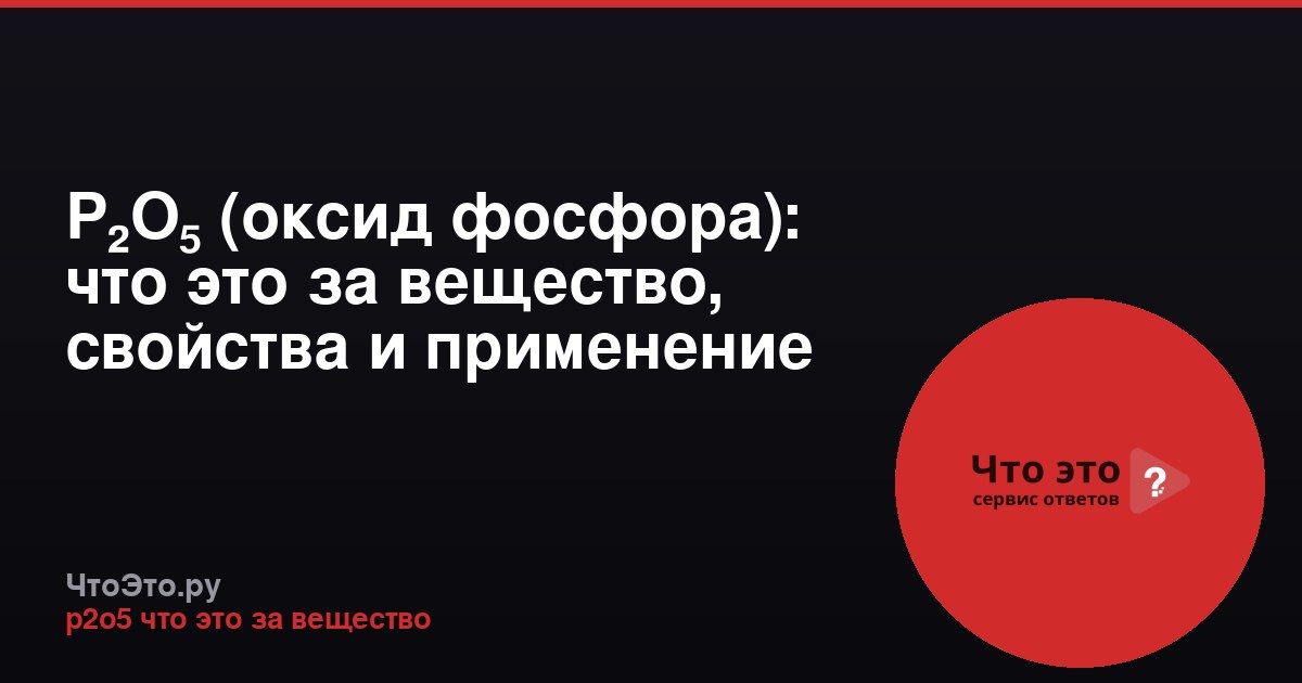 P₂O₅ (оксид фосфора): что это за вещество, свойства и применение