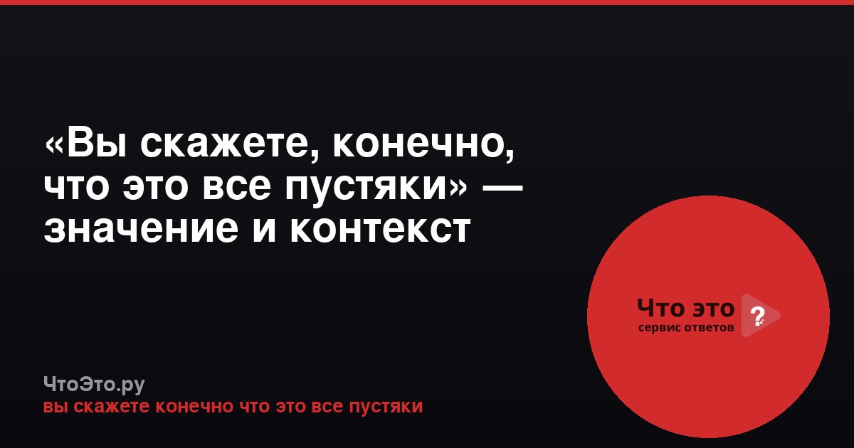 «Вы скажете, конечно, что это все пустяки» — значение и контекст фразы
