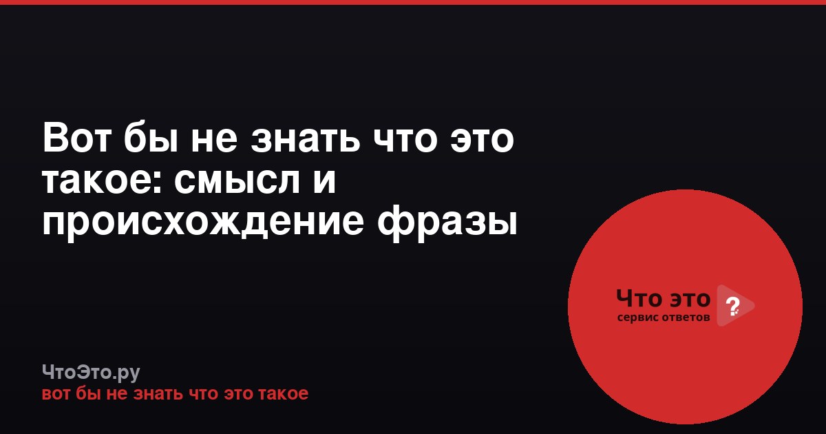 Вот бы не знать что это такое: смысл и происхождение фразы