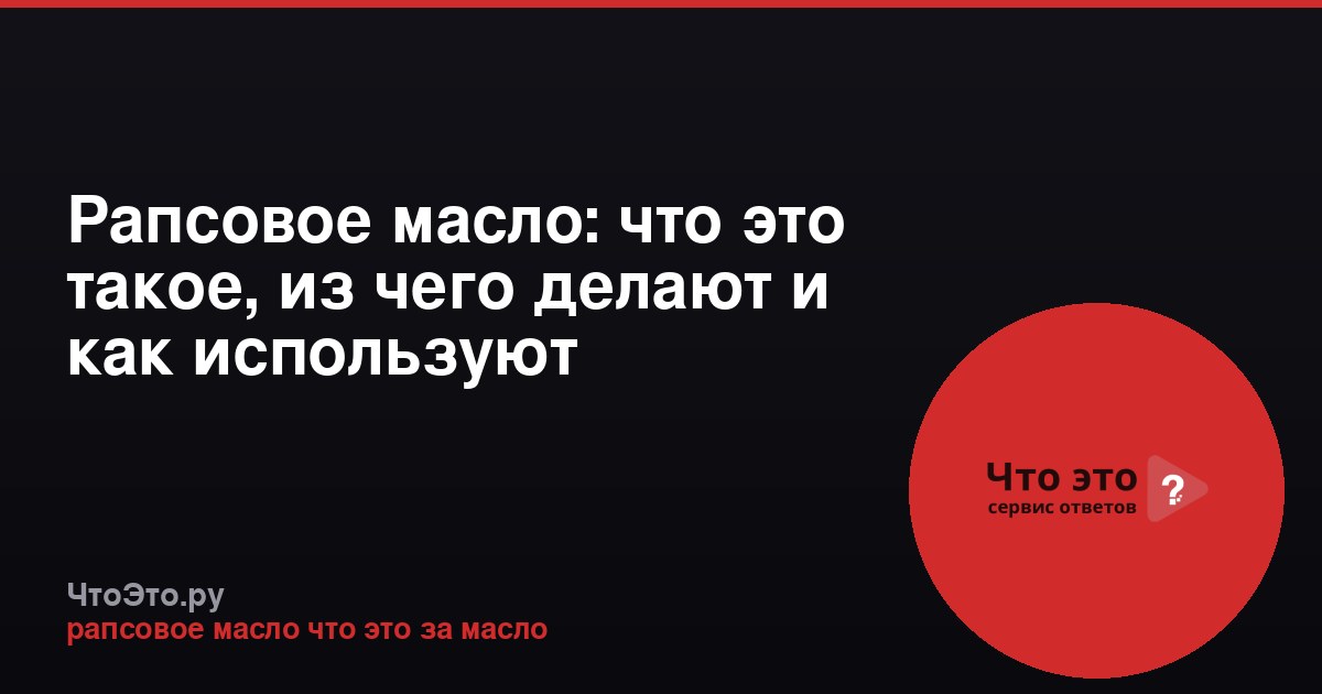 Рапсовое масло: что это такое, из чего делают и как используют