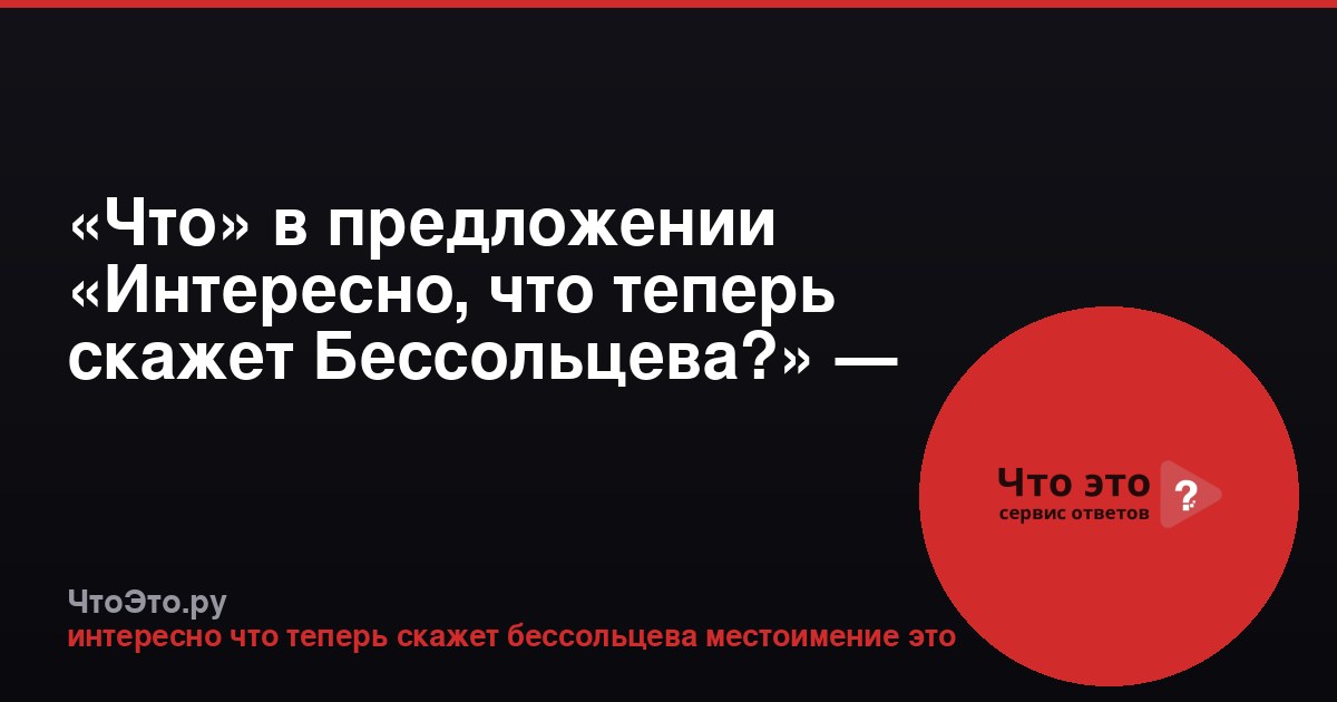 «Что» в предложении «Интересно, что теперь скажет Бессольцева?» — это местоимение