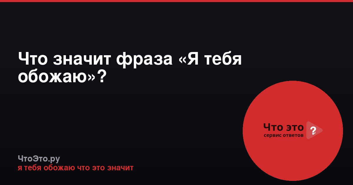 Что значит фраза «Я тебя обожаю»?