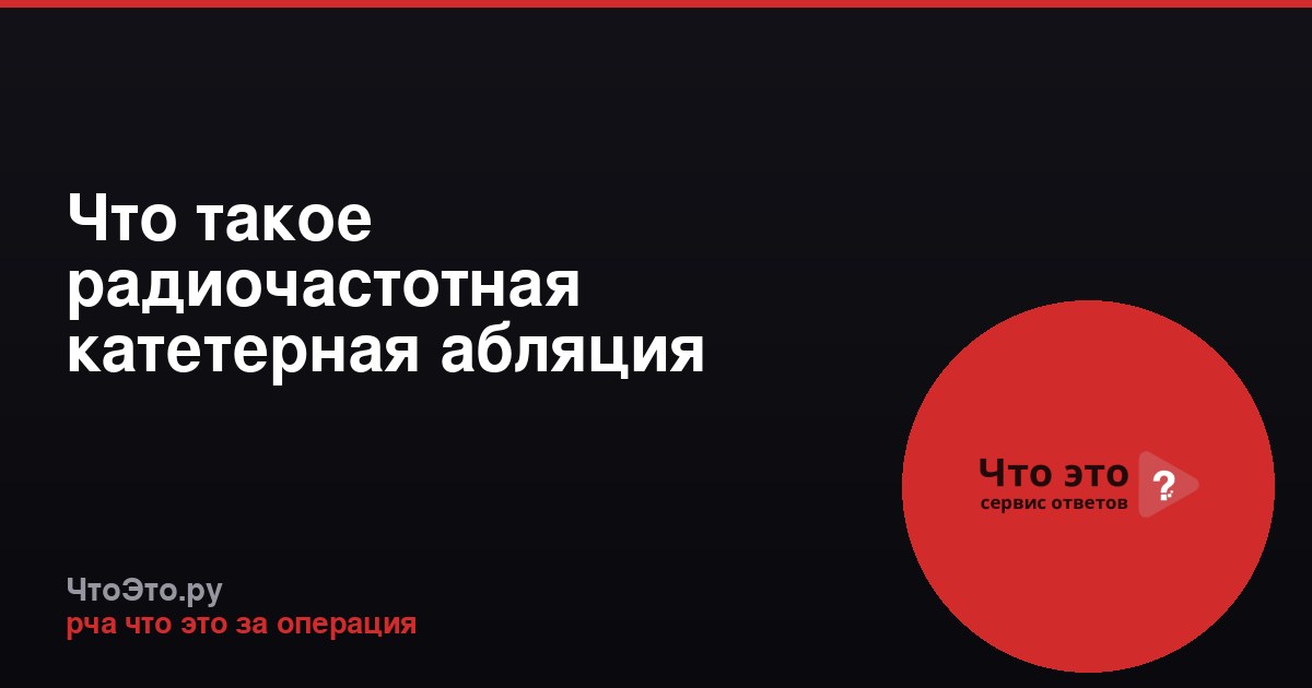 Что такое радиочастотная катетерная абляция (РЧА)?