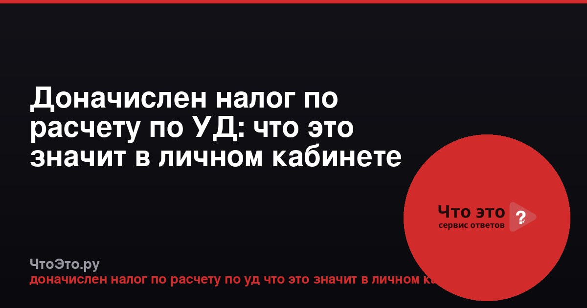 Доначислен налог по расчету по УД: что это значит в личном кабинете