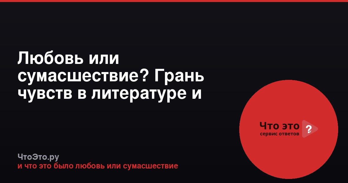 Любовь или сумасшествие? Грань чувств в литературе и жизни