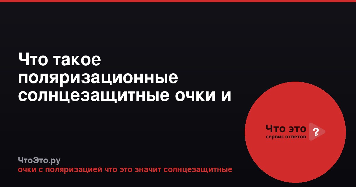 Что такое поляризационные солнцезащитные очки и зачем они нужны