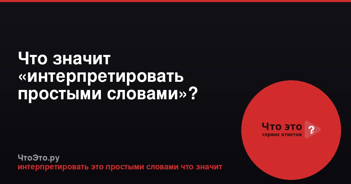 Что значит «интерпретировать простыми словами»?