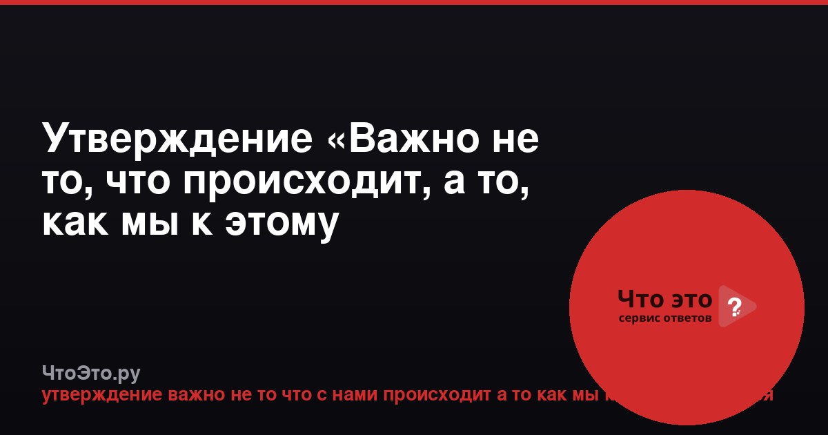 Утверждение «Важно не то, что происходит, а то, как мы к этому относимся»