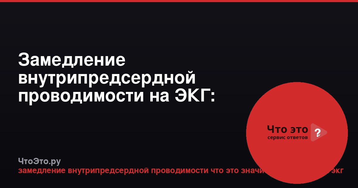 Замедление внутрипредсердной проводимости на ЭКГ: что это значит?